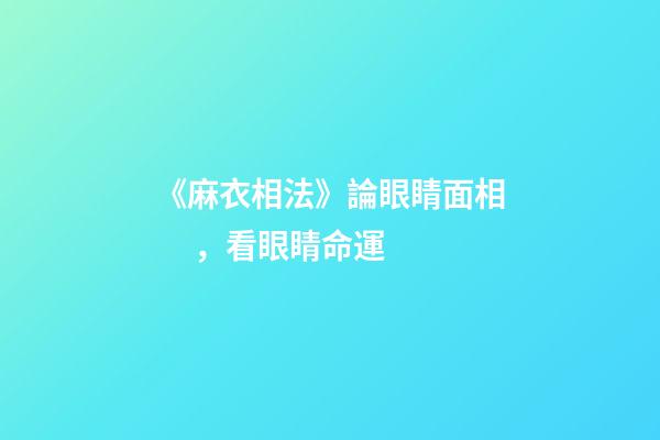 《麻衣相法》論眼睛面相，看眼睛命運